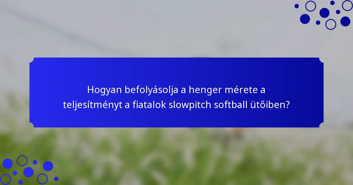 Hogyan befolyásolja a henger mérete a teljesítményt a fiatalok slowpitch softball ütőiben?