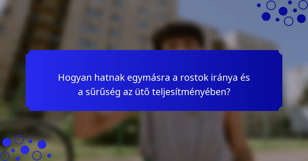 Hogyan hatnak egymásra a rostok iránya és a sűrűség az ütő teljesítményében?