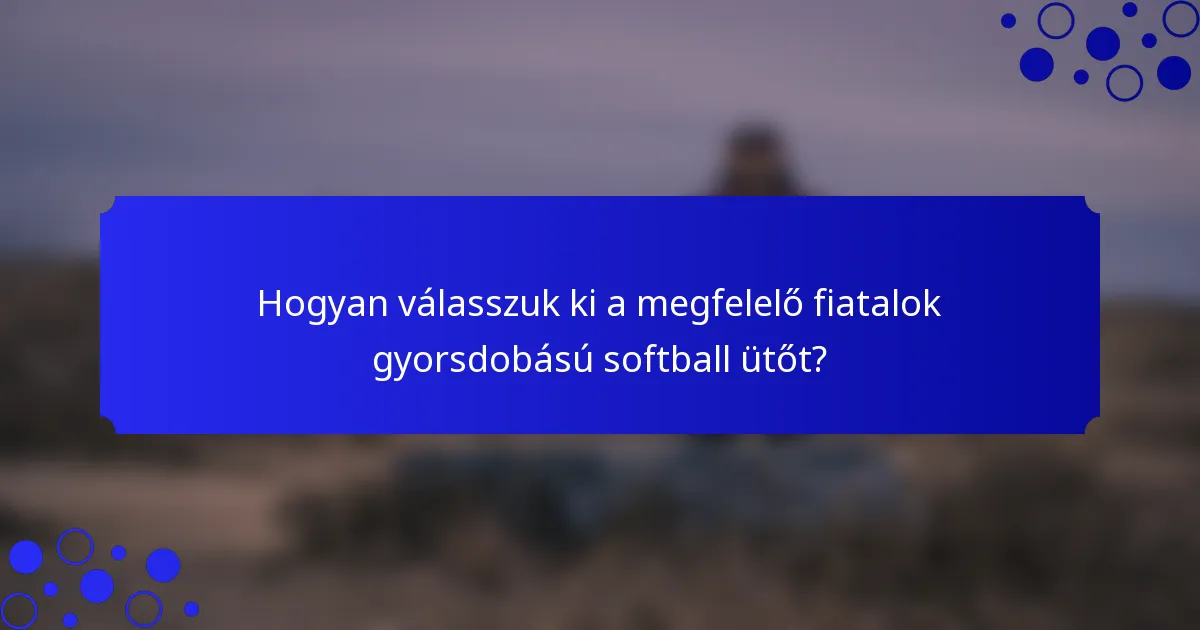 Hogyan válasszuk ki a megfelelő fiatalok gyorsdobású softball ütőt?