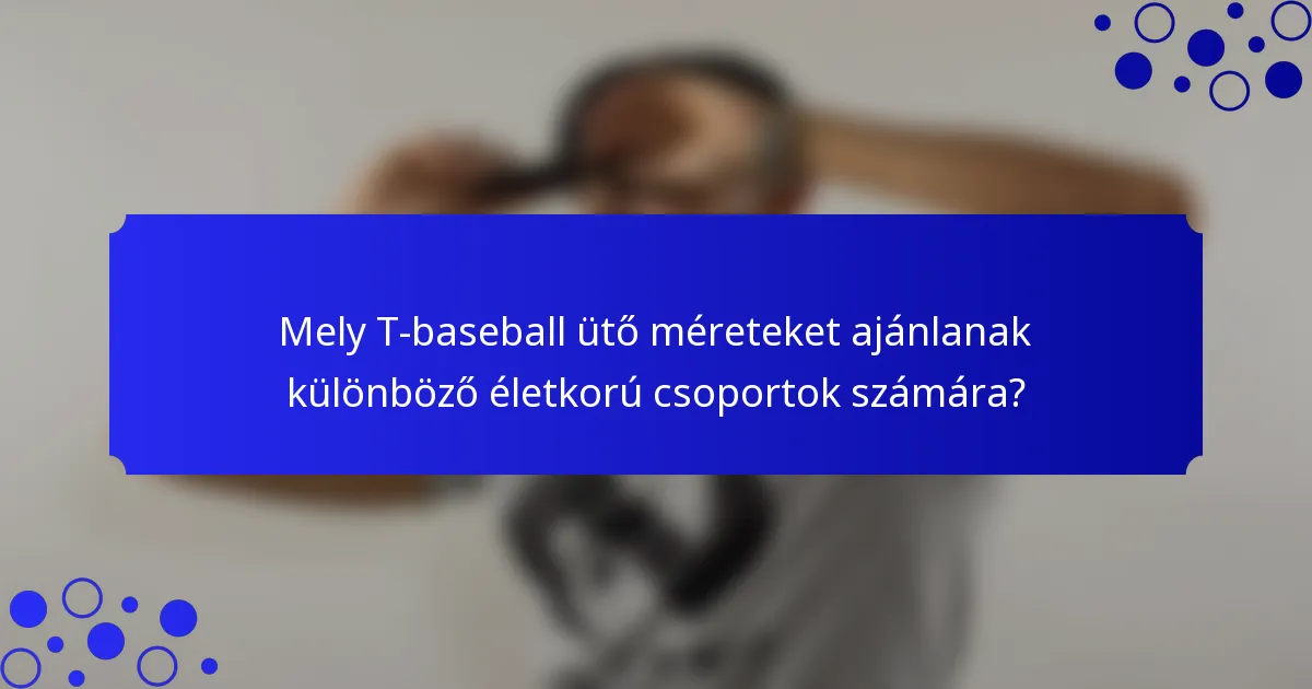 Mely T-baseball ütő méreteket ajánlanak különböző életkorú csoportok számára?