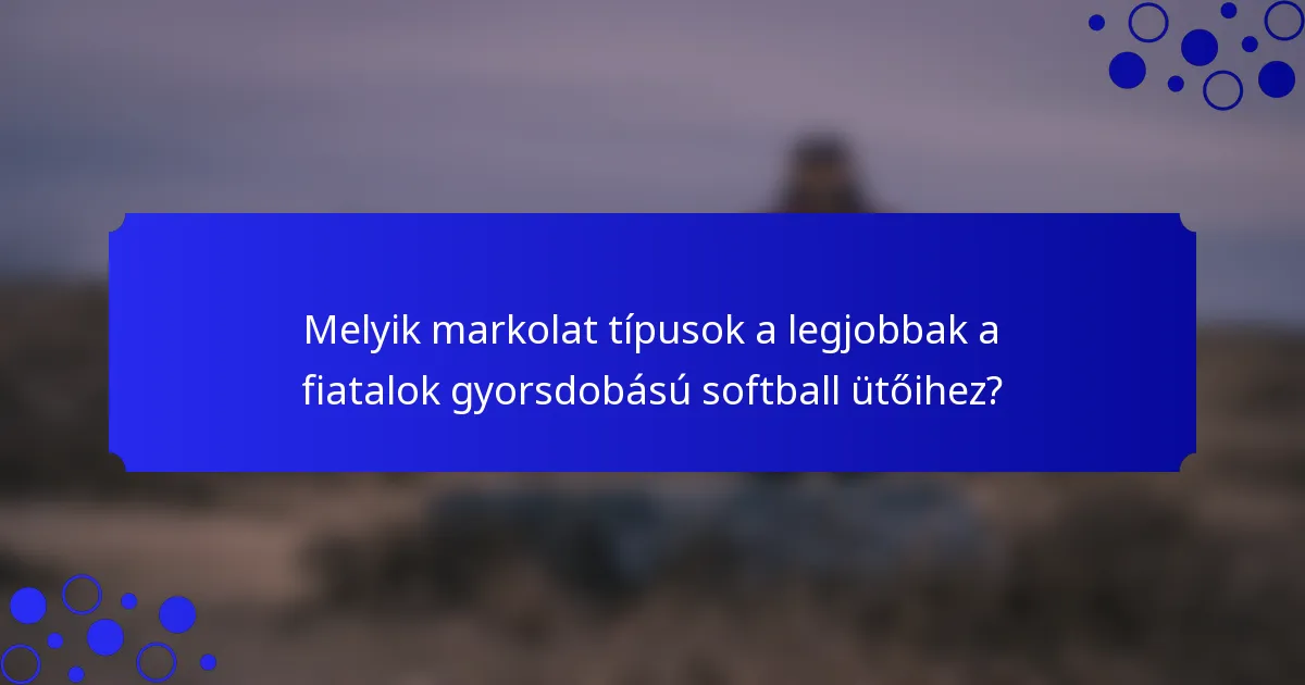 Melyik markolat típusok a legjobbak a fiatalok gyorsdobású softball ütőihez?