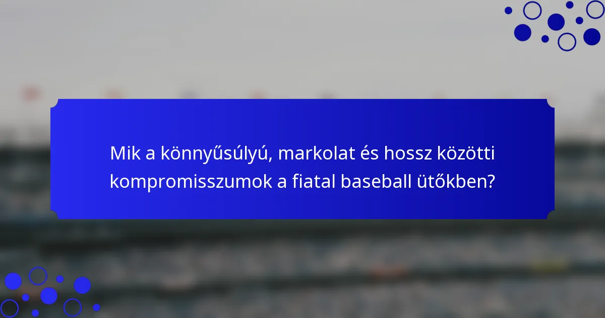 Mik a könnyűsúlyú, markolat és hossz közötti kompromisszumok a fiatal baseball ütőkben?