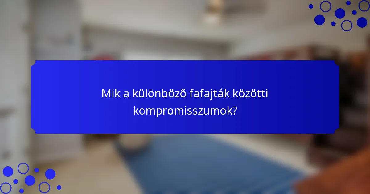 Mik a különböző fafajták közötti kompromisszumok?